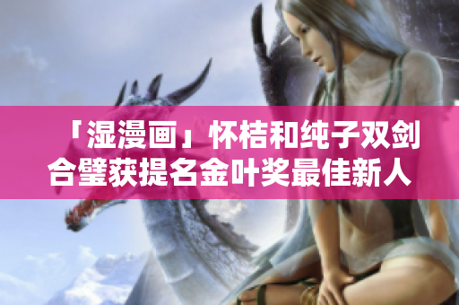 「湿漫画」怀桔和纯子双剑合璧获提名金叶奖最佳新人奖