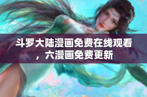 斗罗大陆漫画免费在线观看，六漫画免费更新