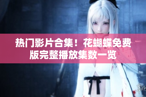 热门影片合集！花蝴蝶免费版完整播放集数一览