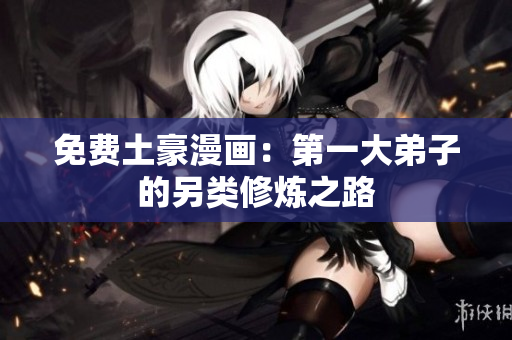免费土豪漫画：第一大弟子的另类修炼之路