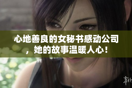 心地善良的女秘书感动公司，她的故事温暖人心！