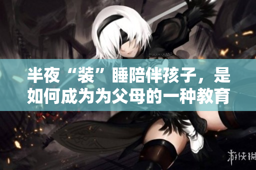 半夜“装”睡陪伴孩子，是如何成为为父母的一种教育方式的？