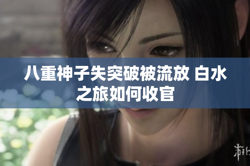 八重神子失突破被流放 白水之旅如何收官