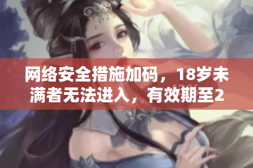 网络安全措施加码，18岁未满者无法进入，有效期至2023