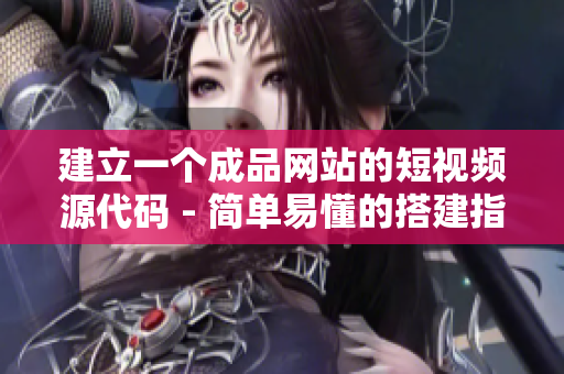 建立一个成品网站的短视频源代码 - 简单易懂的搭建指南