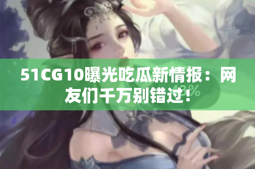 51CG10曝光吃瓜新情报：网友们千万别错过！