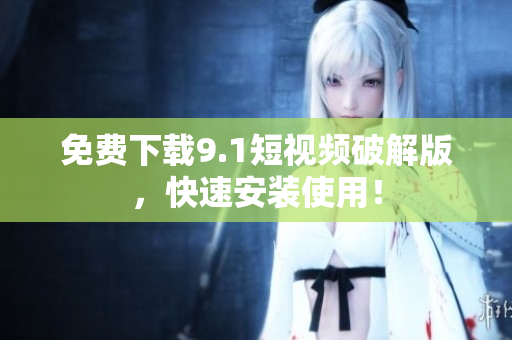 免费下载9.1短视频破解版，快速安装使用！