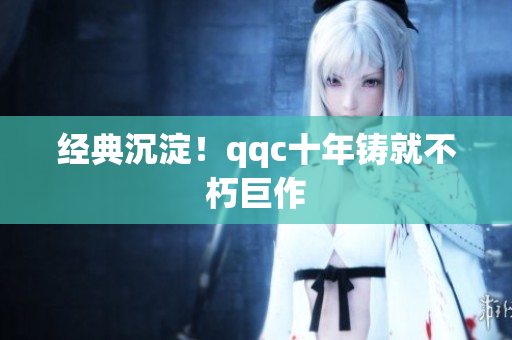 经典沉淀！qqc十年铸就不朽巨作