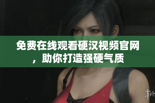 免费在线观看硬汉视频官网，助你打造强硬气质