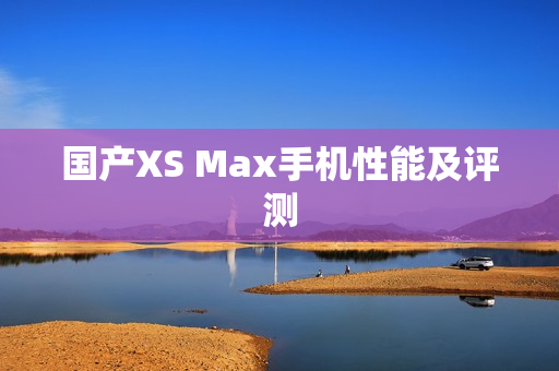 国产XS Max手机性能及评测