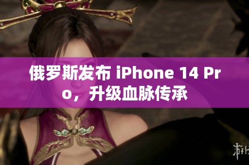 俄罗斯发布 iPhone 14 Pro，升级血脉传承