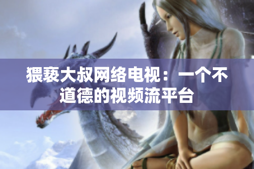 猥亵大叔网络电视：一个不道德的视频流平台