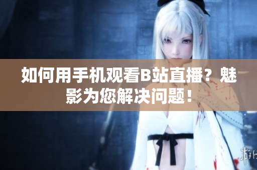 如何用手机观看B站直播？魅影为您解决问题！