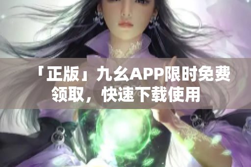 「正版」九幺APP限时免费领取，快速下载使用