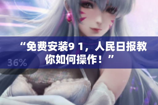 “免费安装9 1，人民日报教你如何操作！”