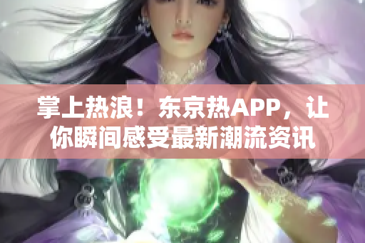 掌上热浪！东京热APP，让你瞬间感受最新潮流资讯