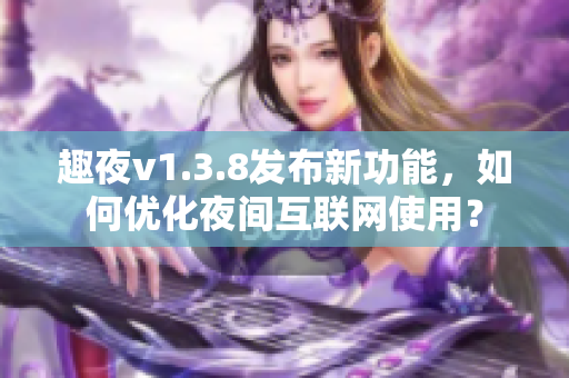 趣夜v1.3.8发布新功能，如何优化夜间互联网使用？