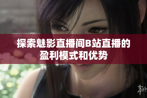 探索魅影直播间B站直播的盈利模式和优势
