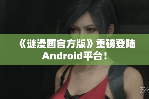 《谜漫画官方版》重磅登陆Android平台！
