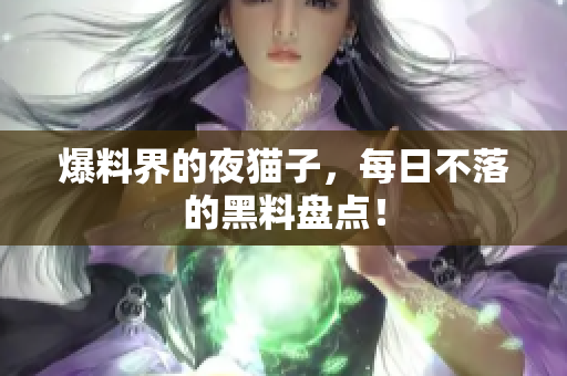 爆料界的夜猫子，每日不落的黑料盘点！