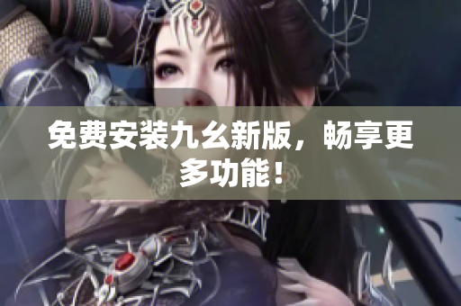 免费安装九幺新版，畅享更多功能！