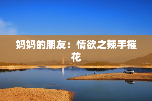 妈妈的朋友：情欲之辣手摧花