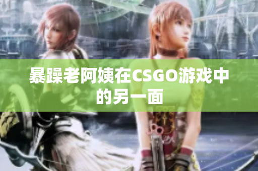 暴躁老阿姨在CSGO游戏中的另一面