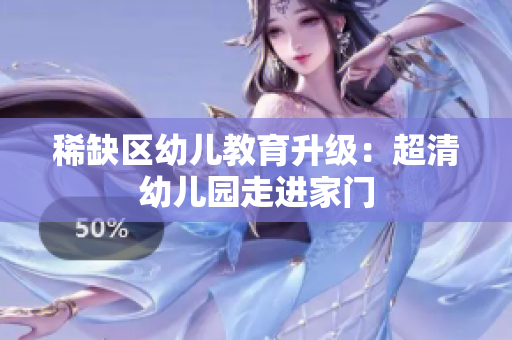 稀缺区幼儿教育升级：超清幼儿园走进家门