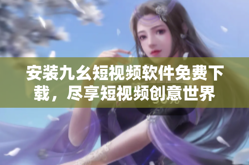 安装九幺短视频软件免费下载，尽享短视频创意世界