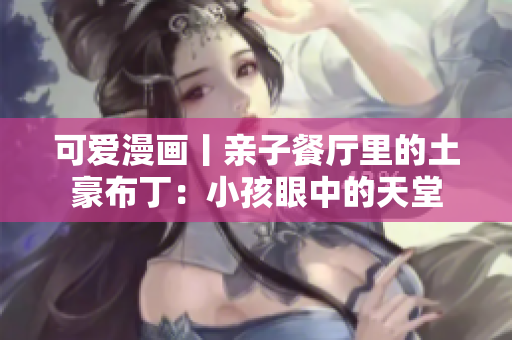 可爱漫画丨亲子餐厅里的土豪布丁：小孩眼中的天堂