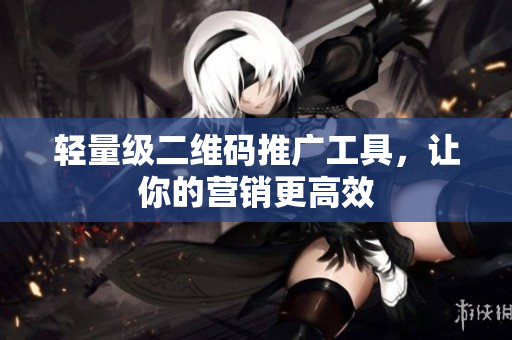 轻量级二维码推广工具，让你的营销更高效