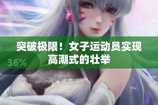 突破极限！女子运动员实现高潮式的壮举