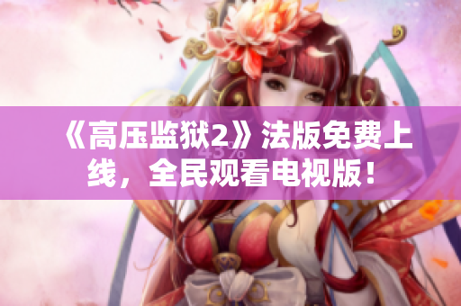《高压监狱2》法版免费上线，全民观看电视版！