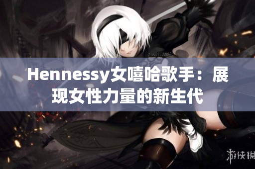 Hennessy女嘻哈歌手：展现女性力量的新生代