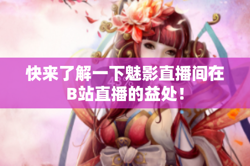 快来了解一下魅影直播间在B站直播的益处！