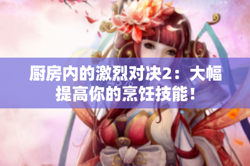 厨房内的激烈对决2：大幅提高你的烹饪技能！