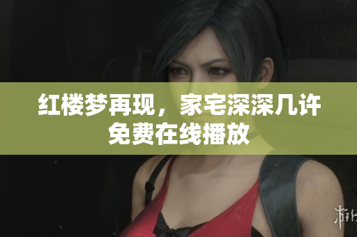 红楼梦再现，家宅深深几许免费在线播放
