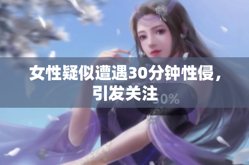女性疑似遭遇30分钟性侵，引发关注