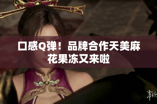口感Q弹！品牌合作天美麻花果冻又来啦