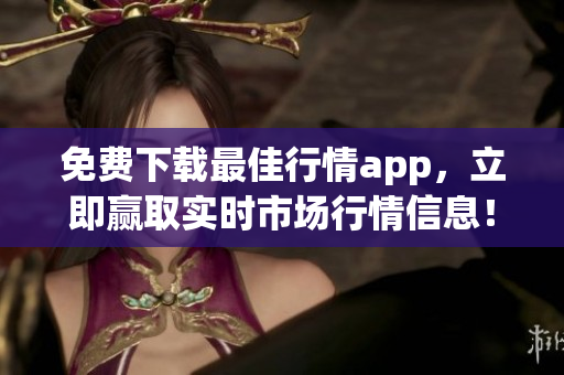 免费下载最佳行情app，立即赢取实时市场行情信息！