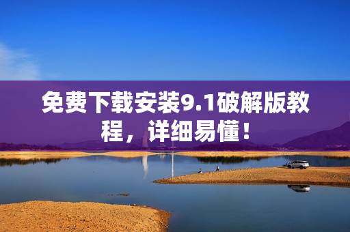免费下载安装9.1破解版教程，详细易懂！