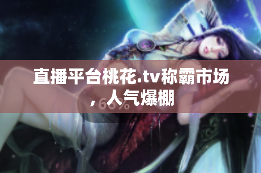 直播平台桃花.tv称霸市场，人气爆棚