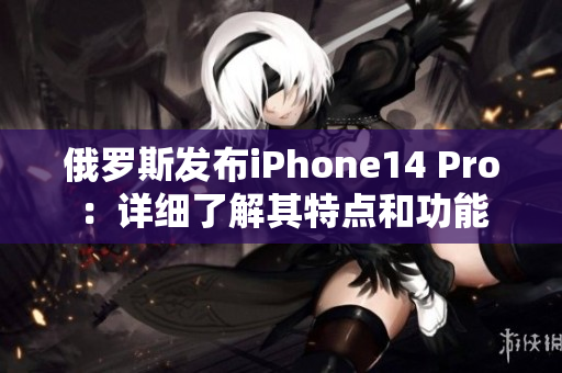 俄罗斯发布iPhone14 Pro：详细了解其特点和功能