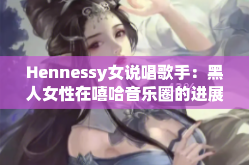 Hennessy女说唱歌手：黑人女性在嘻哈音乐圈的进展