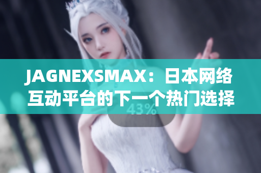 JAGNEXSMAX：日本网络互动平台的下一个热门选择