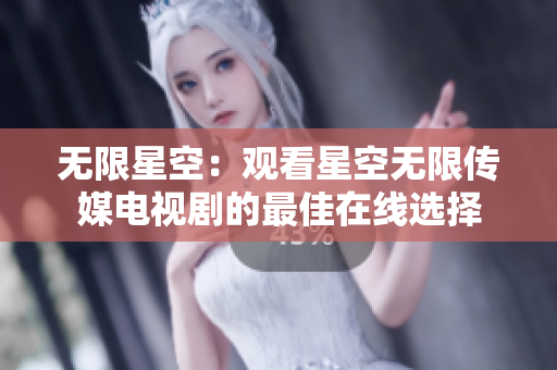无限星空：观看星空无限传媒电视剧的最佳在线选择