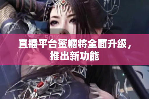 直播平台蜜糖将全面升级，推出新功能