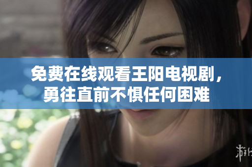 免费在线观看王阳电视剧，勇往直前不惧任何困难