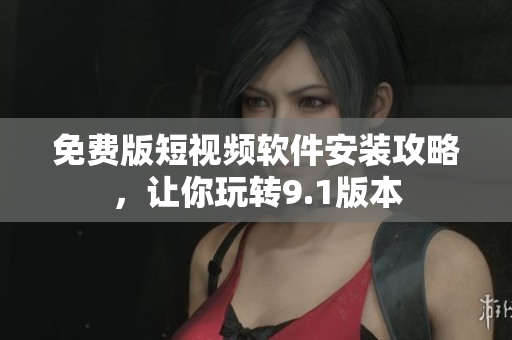 免费版短视频软件安装攻略，让你玩转9.1版本