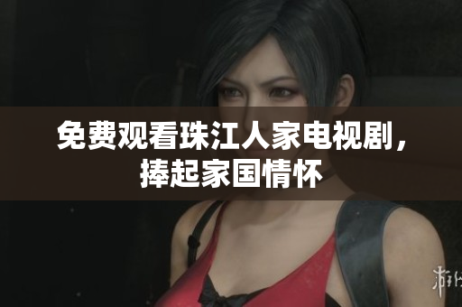 免费观看珠江人家电视剧，捧起家国情怀